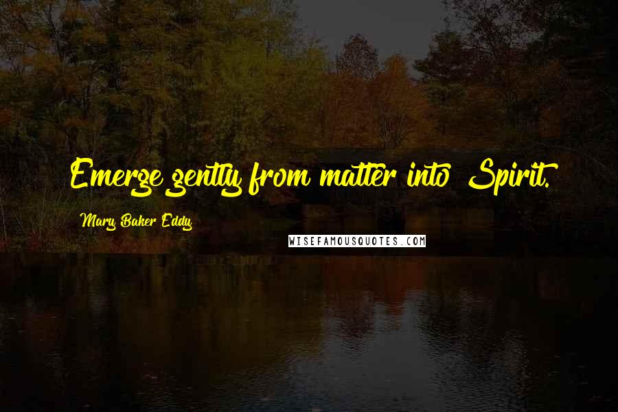 Mary Baker Eddy quotes: Emerge gently from matter into Spirit.