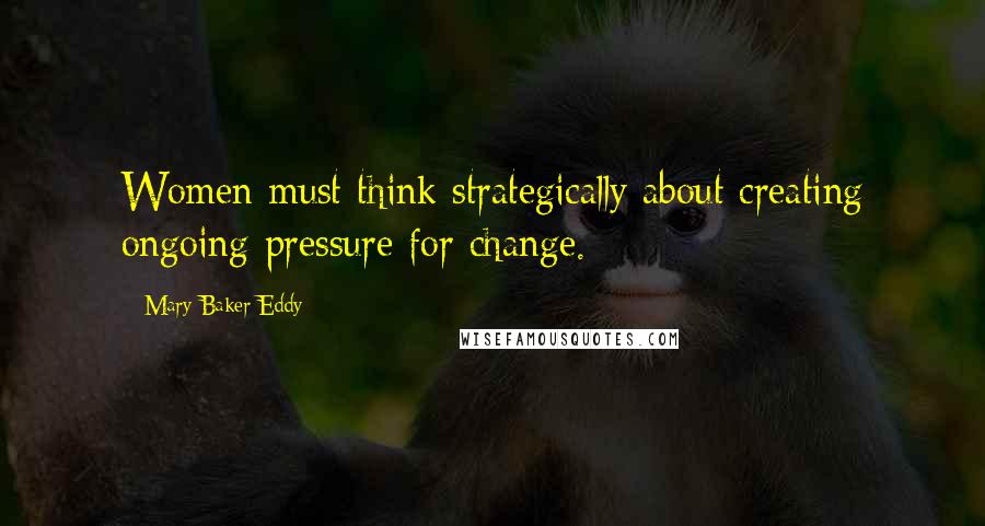 Mary Baker Eddy quotes: Women must think strategically about creating ongoing pressure for change.