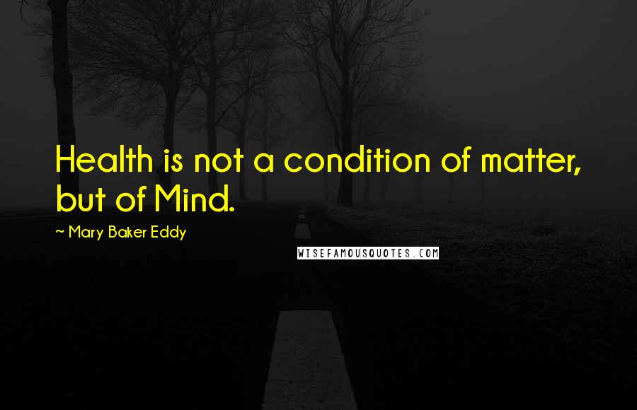 Mary Baker Eddy quotes: Health is not a condition of matter, but of Mind.