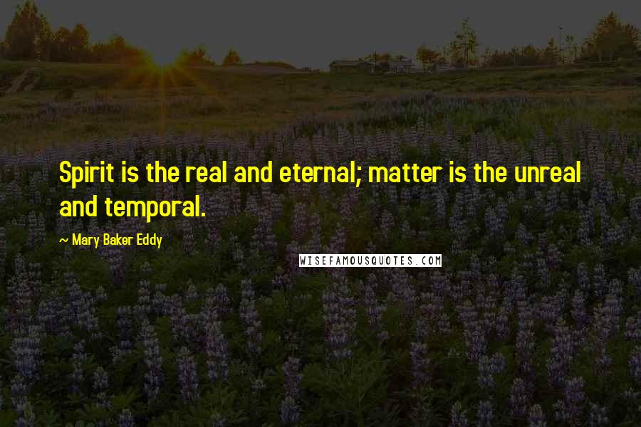 Mary Baker Eddy quotes: Spirit is the real and eternal; matter is the unreal and temporal.