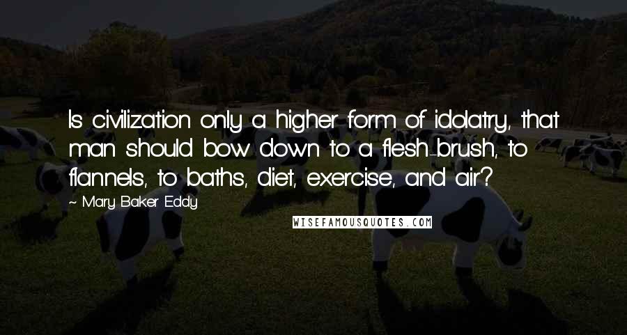 Mary Baker Eddy quotes: Is civilization only a higher form of idolatry, that man should bow down to a flesh-brush, to flannels, to baths, diet, exercise, and air?