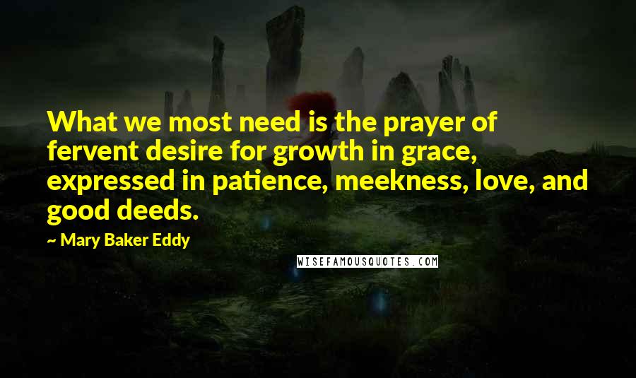 Mary Baker Eddy quotes: What we most need is the prayer of fervent desire for growth in grace, expressed in patience, meekness, love, and good deeds.