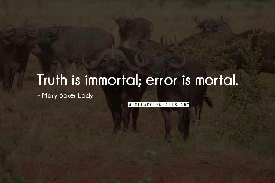 Mary Baker Eddy quotes: Truth is immortal; error is mortal.