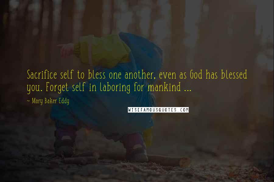 Mary Baker Eddy quotes: Sacrifice self to bless one another, even as God has blessed you. Forget self in laboring for mankind ...