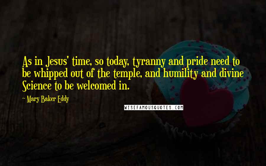 Mary Baker Eddy quotes: As in Jesus' time, so today, tyranny and pride need to be whipped out of the temple, and humility and divine Science to be welcomed in.