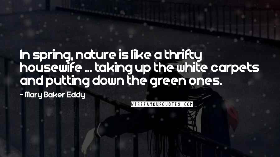 Mary Baker Eddy quotes: In spring, nature is like a thrifty housewife ... taking up the white carpets and putting down the green ones.