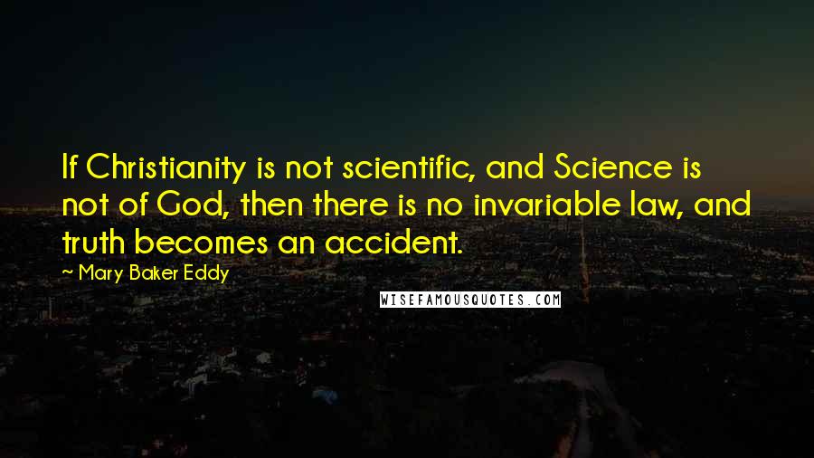 Mary Baker Eddy quotes: If Christianity is not scientific, and Science is not of God, then there is no invariable law, and truth becomes an accident.