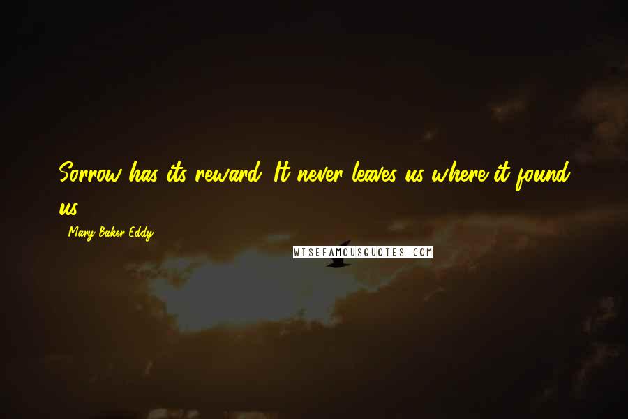 Mary Baker Eddy quotes: Sorrow has its reward. It never leaves us where it found us.