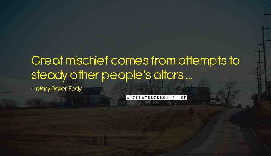 Mary Baker Eddy quotes: Great mischief comes from attempts to steady other people's altars ...