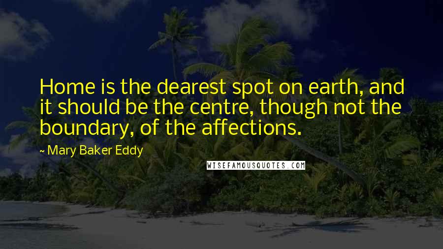 Mary Baker Eddy quotes: Home is the dearest spot on earth, and it should be the centre, though not the boundary, of the affections.
