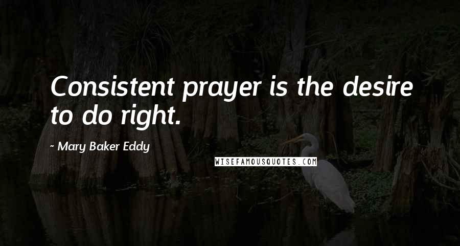 Mary Baker Eddy quotes: Consistent prayer is the desire to do right.