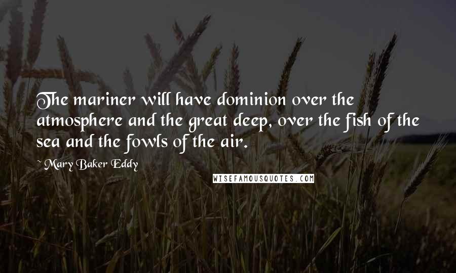 Mary Baker Eddy quotes: The mariner will have dominion over the atmosphere and the great deep, over the fish of the sea and the fowls of the air.