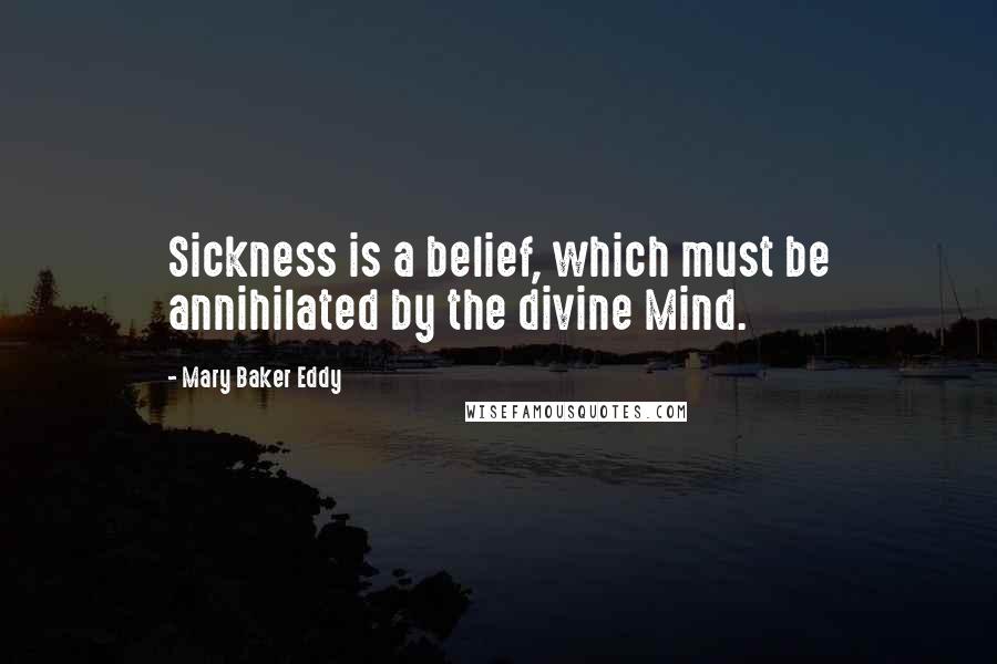 Mary Baker Eddy quotes: Sickness is a belief, which must be annihilated by the divine Mind.