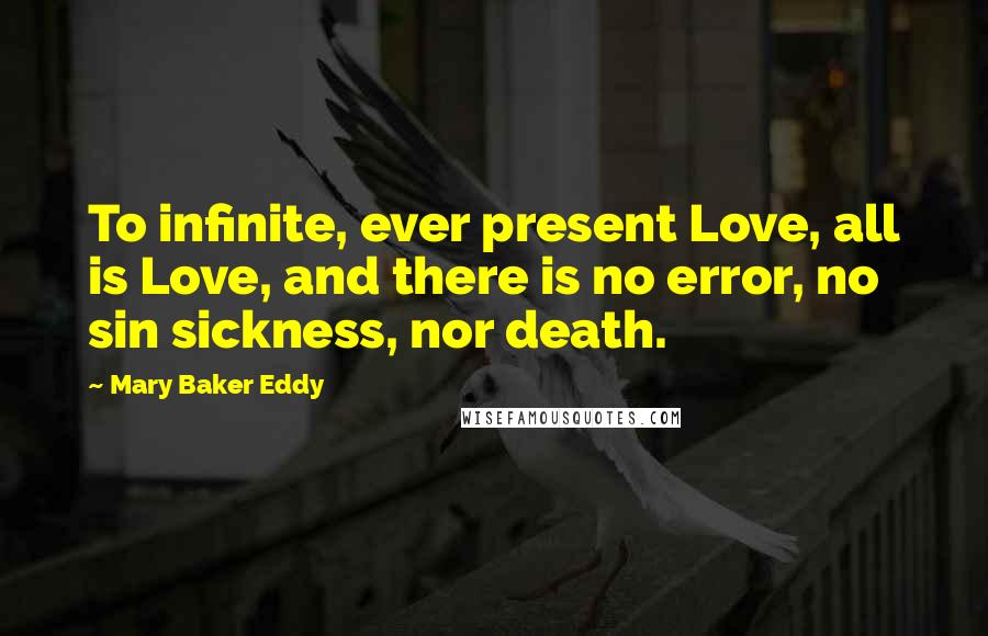 Mary Baker Eddy quotes: To infinite, ever present Love, all is Love, and there is no error, no sin sickness, nor death.