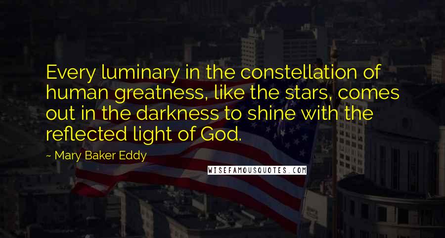 Mary Baker Eddy quotes: Every luminary in the constellation of human greatness, like the stars, comes out in the darkness to shine with the reflected light of God.