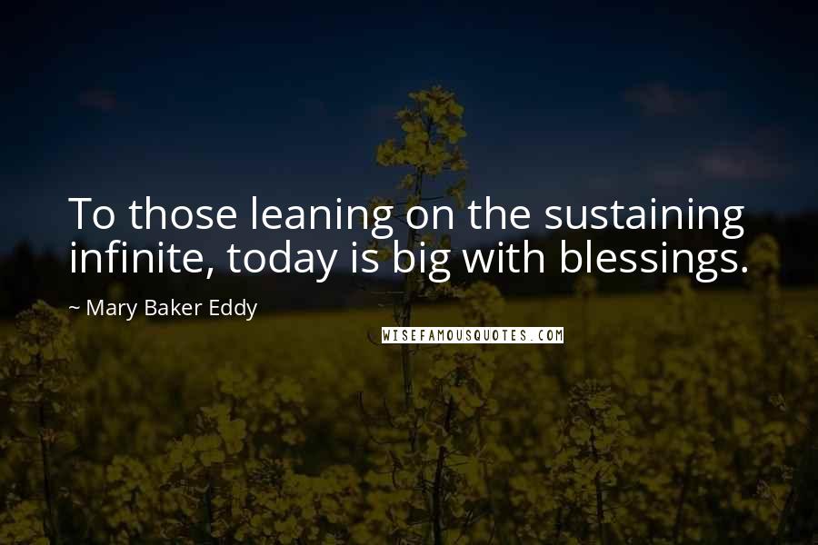 Mary Baker Eddy quotes: To those leaning on the sustaining infinite, today is big with blessings.