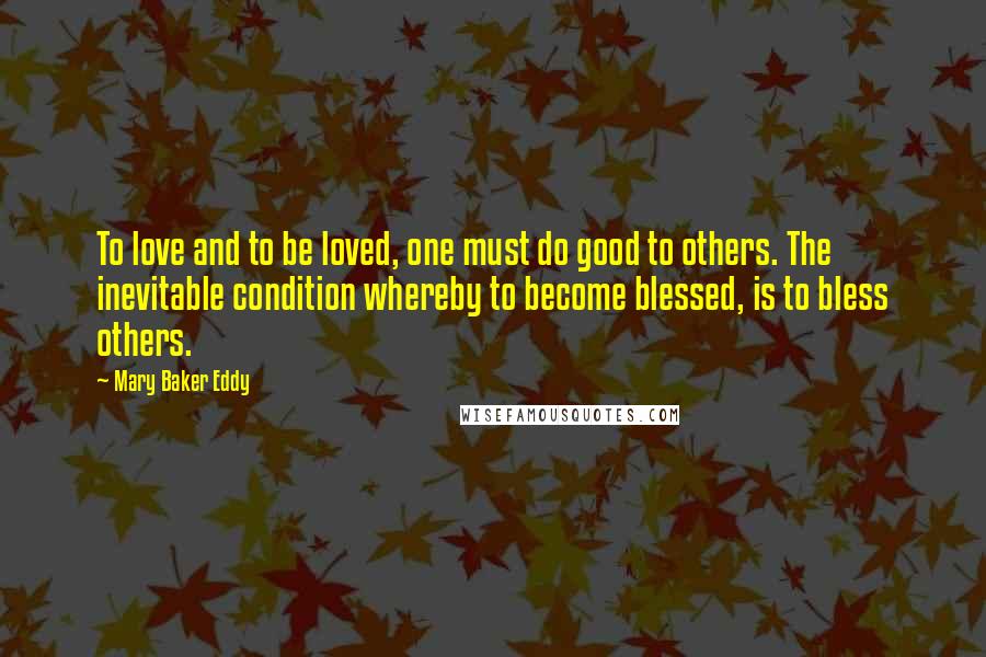 Mary Baker Eddy quotes: To love and to be loved, one must do good to others. The inevitable condition whereby to become blessed, is to bless others.