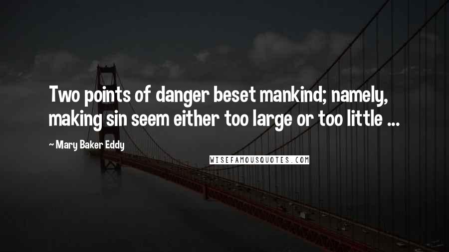 Mary Baker Eddy quotes: Two points of danger beset mankind; namely, making sin seem either too large or too little ...