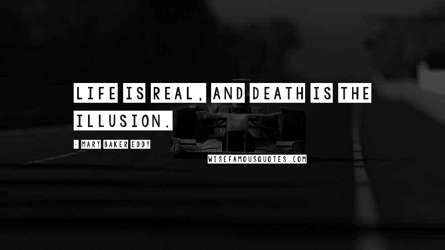 Mary Baker Eddy quotes: Life is real, and death is the illusion.