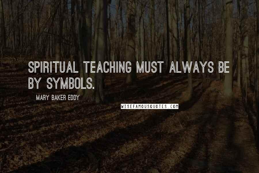 Mary Baker Eddy quotes: Spiritual teaching must always be by symbols.
