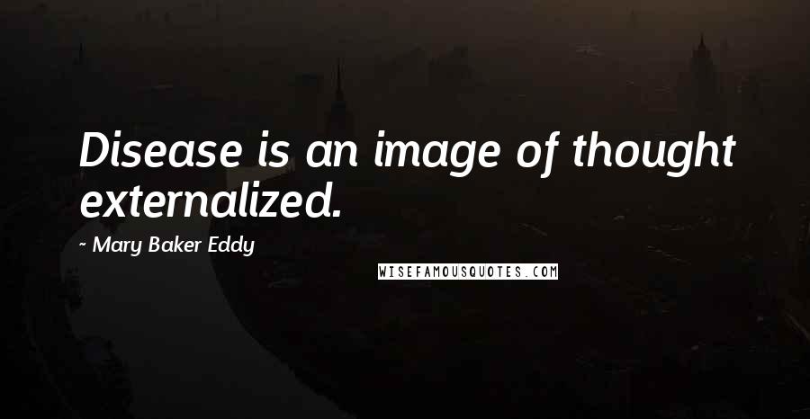 Mary Baker Eddy quotes: Disease is an image of thought externalized.