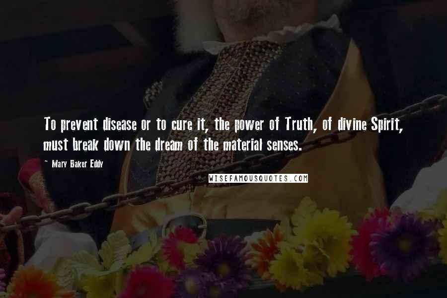 Mary Baker Eddy quotes: To prevent disease or to cure it, the power of Truth, of divine Spirit, must break down the dream of the material senses.