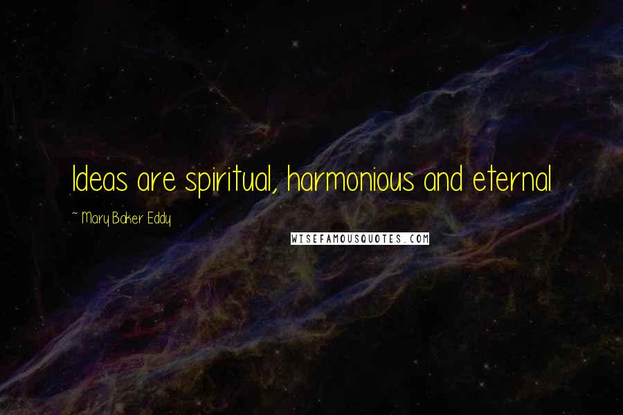 Mary Baker Eddy quotes: Ideas are spiritual, harmonious and eternal