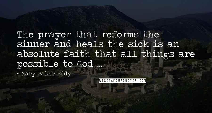 Mary Baker Eddy quotes: The prayer that reforms the sinner and heals the sick is an absolute faith that all things are possible to God ...