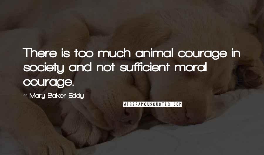 Mary Baker Eddy quotes: There is too much animal courage in society and not sufficient moral courage.