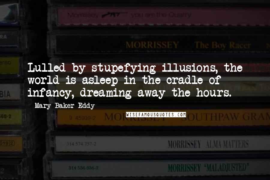 Mary Baker Eddy quotes: Lulled by stupefying illusions, the world is asleep in the cradle of infancy, dreaming away the hours.