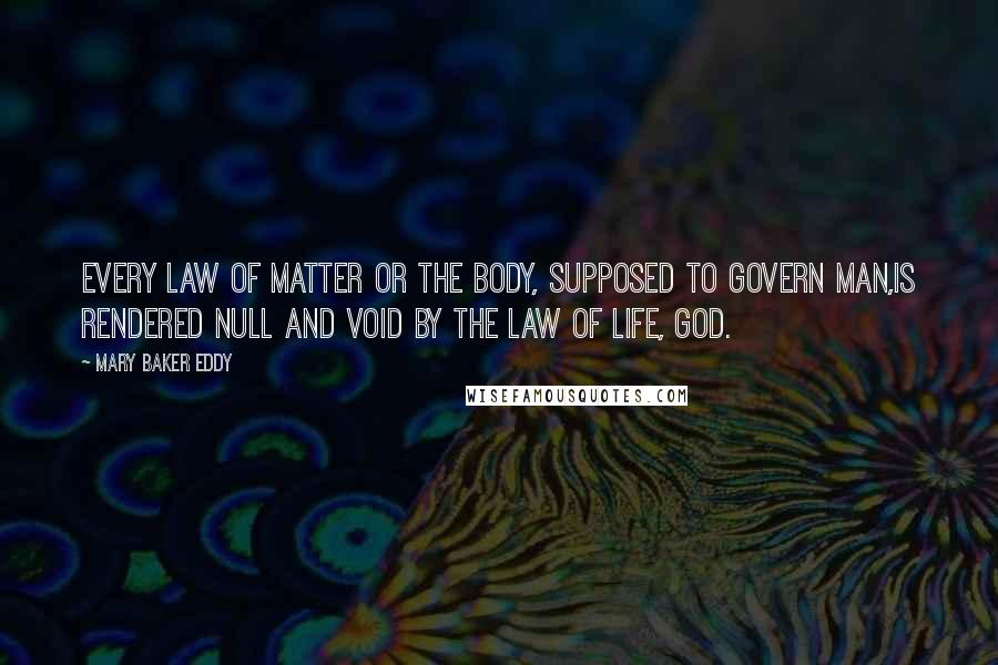 Mary Baker Eddy quotes: Every law of matter or the body, supposed to govern man,is rendered null and void by the law of Life, God.