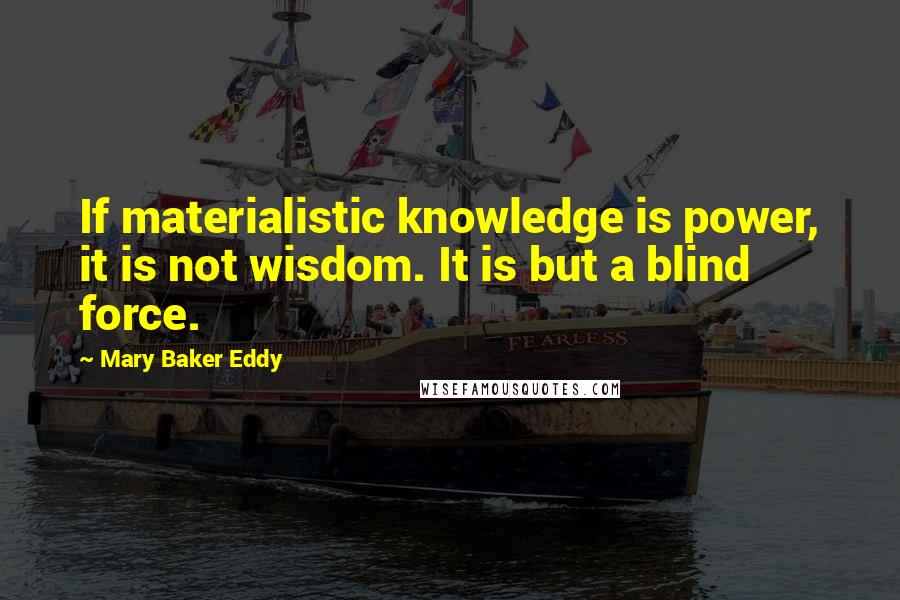 Mary Baker Eddy quotes: If materialistic knowledge is power, it is not wisdom. It is but a blind force.