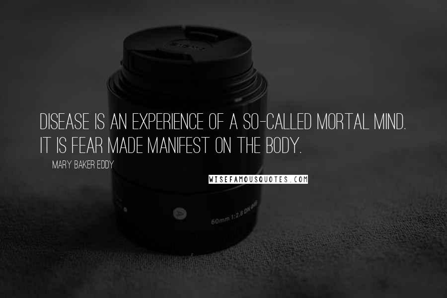 Mary Baker Eddy quotes: Disease is an experience of a so-called mortal mind. It is fear made manifest on the body.