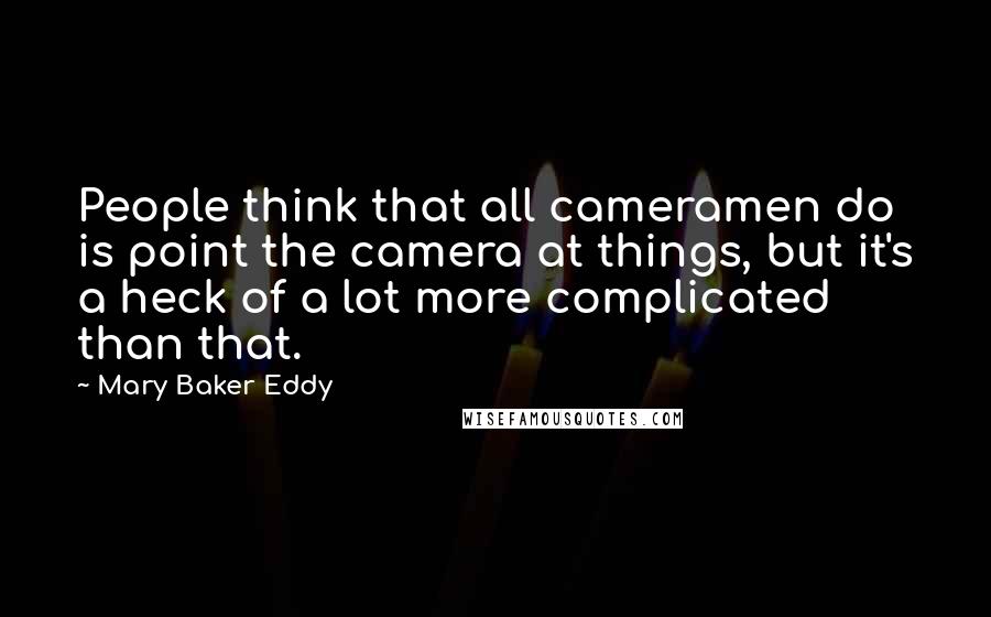 Mary Baker Eddy quotes: People think that all cameramen do is point the camera at things, but it's a heck of a lot more complicated than that.