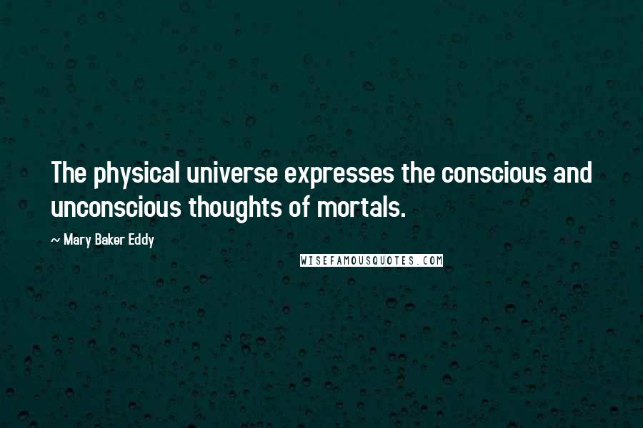 Mary Baker Eddy quotes: The physical universe expresses the conscious and unconscious thoughts of mortals.