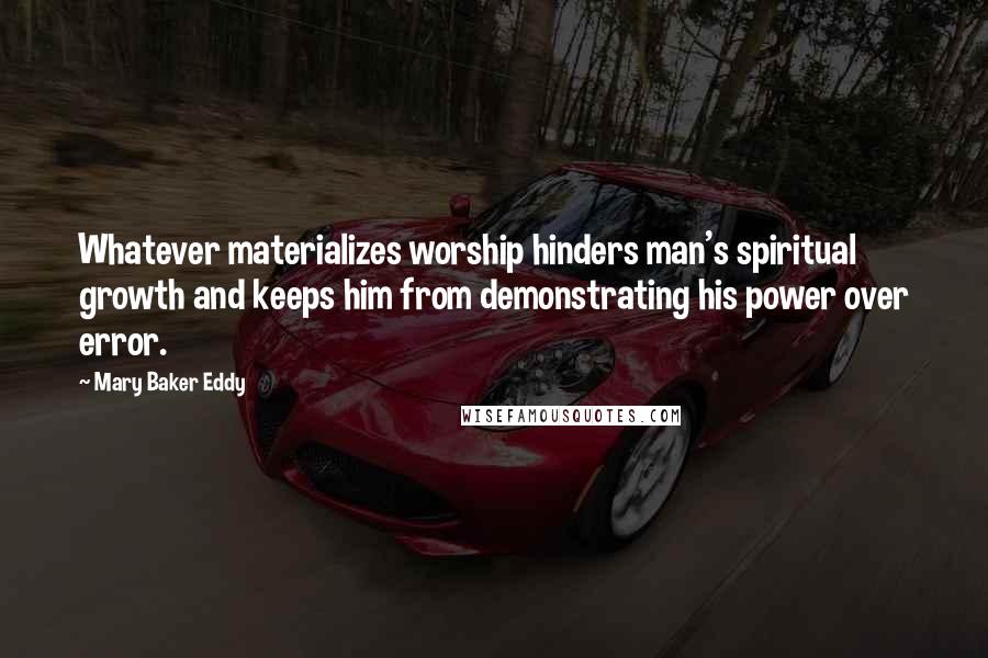 Mary Baker Eddy quotes: Whatever materializes worship hinders man's spiritual growth and keeps him from demonstrating his power over error.