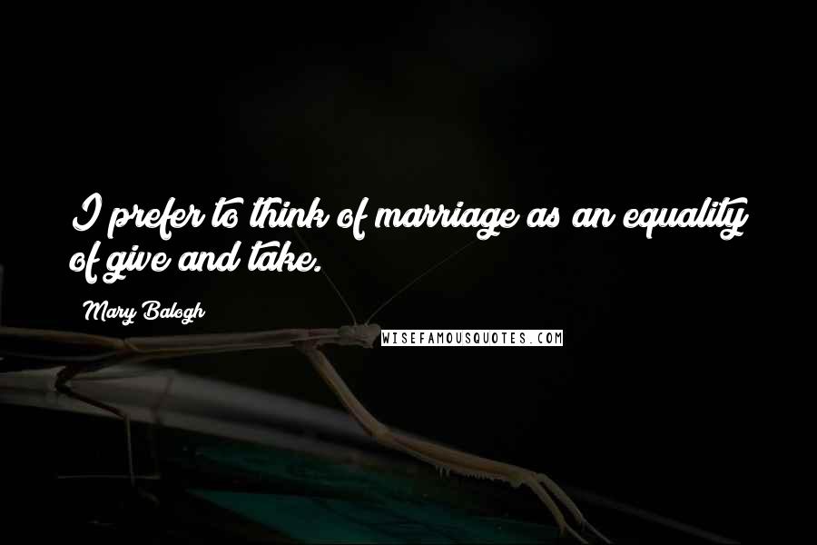 Mary Balogh quotes: I prefer to think of marriage as an equality of give and take.