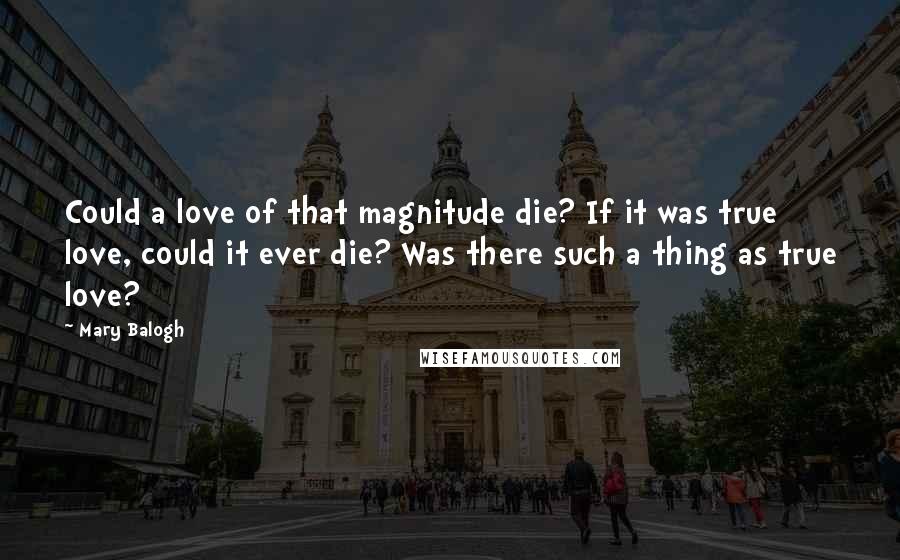 Mary Balogh quotes: Could a love of that magnitude die? If it was true love, could it ever die? Was there such a thing as true love? Mary Balogh quotes: Could a love of that magnitude die? If it was true love, could it ever die? Was there such a thing as true love?