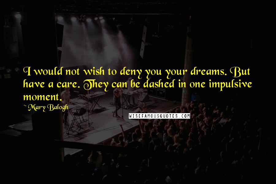 Mary Balogh quotes: I would not wish to deny you your dreams. But have a care. They can be dashed in one impulsive moment.