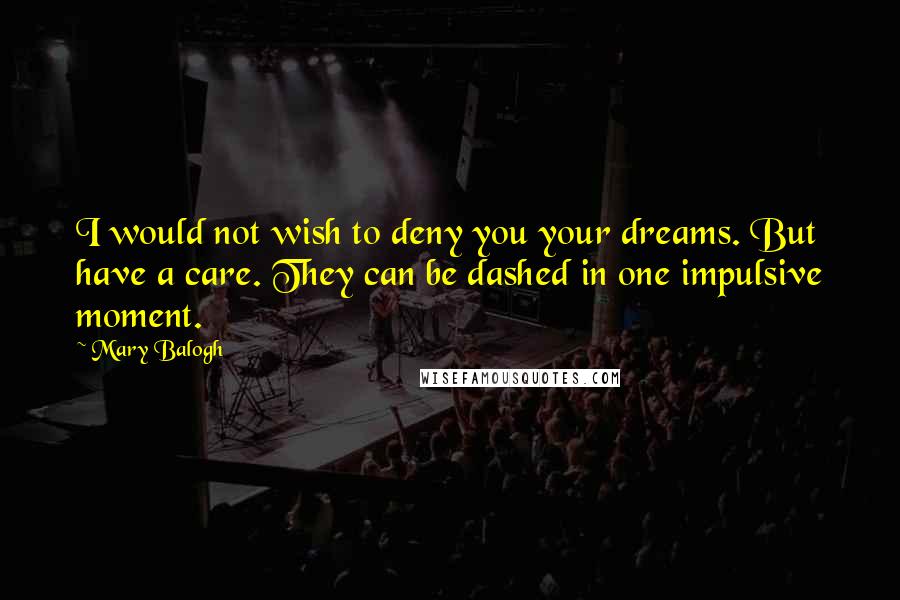 Mary Balogh quotes: I would not wish to deny you your dreams. But have a care. They can be dashed in one impulsive moment. Mary Balogh quotes: I would not wish to deny you your dreams. But have a care. They can be dashed in one impulsive moment.