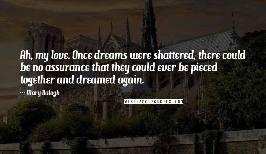 Mary Balogh quotes: Ah, my love. Once dreams were shattered, there could be no assurance that they could ever be pieced together and dreamed again. Mary Balogh quotes: Ah, my love. Once dreams were shattered, there could be no assurance that they could ever be pieced together and dreamed again.