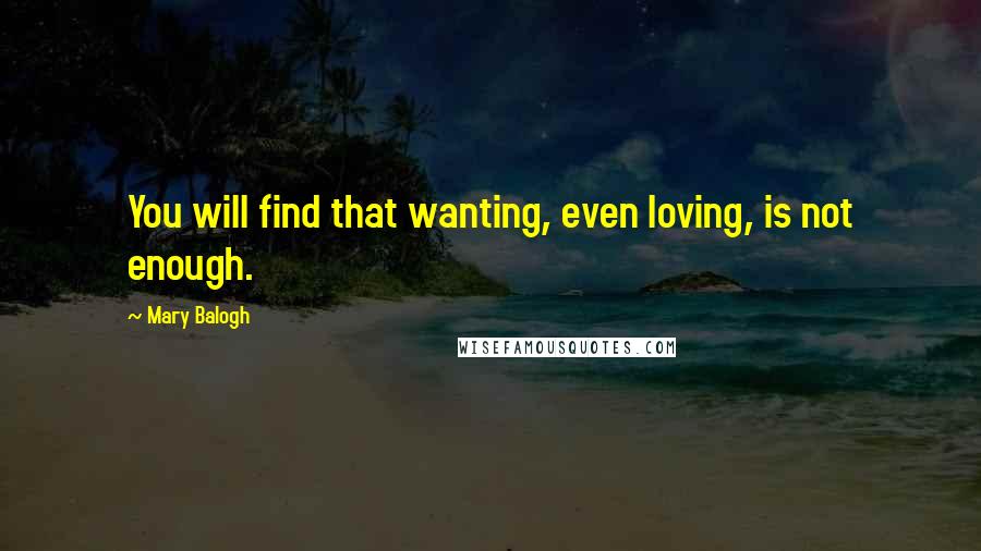 Mary Balogh quotes: You will find that wanting, even loving, is not enough.