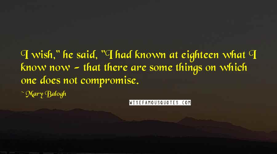Mary Balogh quotes: I wish," he said, "I had known at eighteen what I know now - that there are some things on which one does not compromise. Mary Balogh quotes: I wish," he said, "I had known at eighteen what I know now - that there are some things on which one does not compromise.