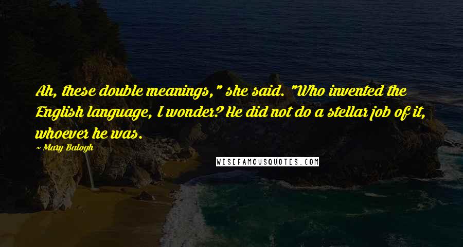 Mary Balogh quotes: Ah, these double meanings," she said. "Who invented the English language, I wonder? He did not do a stellar job of it, whoever he was.