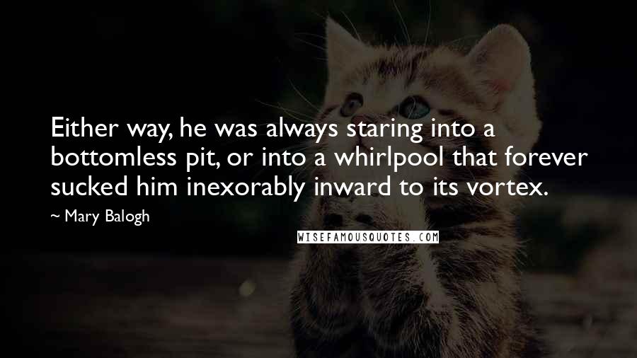 Mary Balogh quotes: Either way, he was always staring into a bottomless pit, or into a whirlpool that forever sucked him inexorably inward to its vortex.