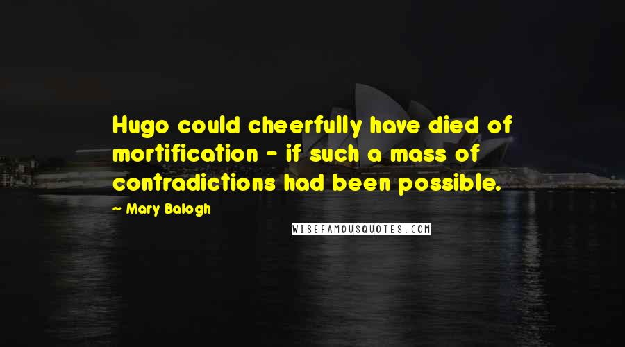 Mary Balogh quotes: Hugo could cheerfully have died of mortification - if such a mass of contradictions had been possible. Mary Balogh quotes: Hugo could cheerfully have died of mortification - if such a mass of contradictions had been possible.