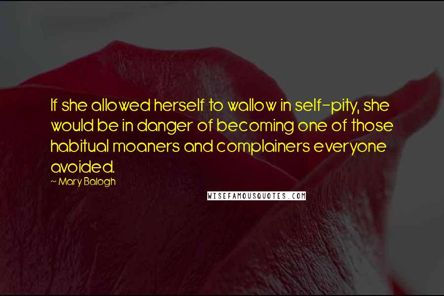 Mary Balogh quotes: If she allowed herself to wallow in self-pity, she would be in danger of becoming one of those habitual moaners and complainers everyone avoided.