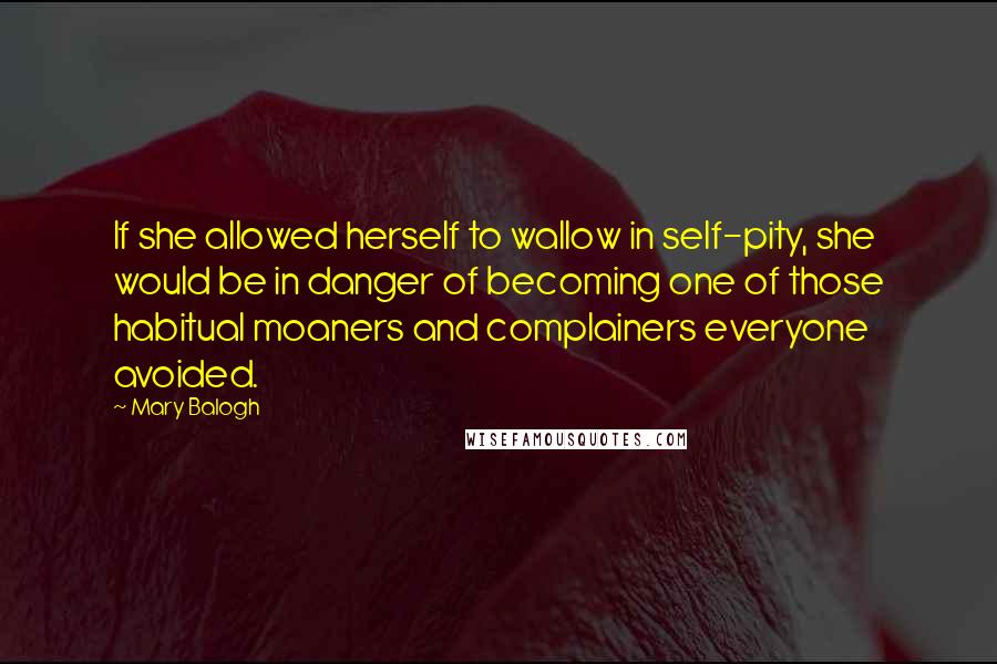 Mary Balogh quotes: If she allowed herself to wallow in self-pity, she would be in danger of becoming one of those habitual moaners and complainers everyone avoided. Mary Balogh quotes: If she allowed herself to wallow in self-pity, she would be in danger of becoming one of those habitual moaners and complainers everyone avoided.