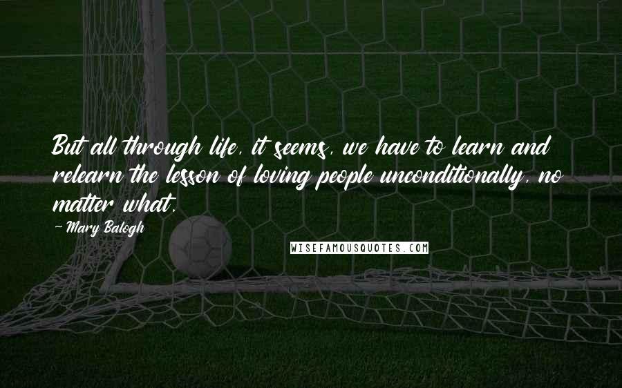 Mary Balogh quotes: But all through life, it seems, we have to learn and relearn the lesson of loving people unconditionally, no matter what.