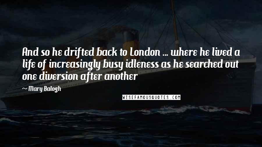 Mary Balogh quotes: And so he drifted back to London ... where he lived a life of increasingly busy idleness as he searched out one diversion after another Mary Balogh quotes: And so he drifted back to London ... where he lived a life of increasingly busy idleness as he searched out one diversion after another